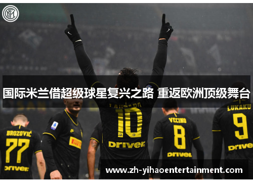 国际米兰借超级球星复兴之路 重返欧洲顶级舞台
