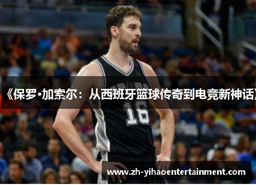 《保罗·加索尔：从西班牙篮球传奇到电竞新神话》