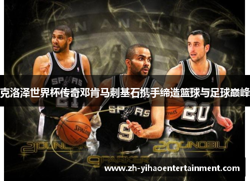 克洛泽世界杯传奇邓肯马刺基石携手缔造篮球与足球巅峰